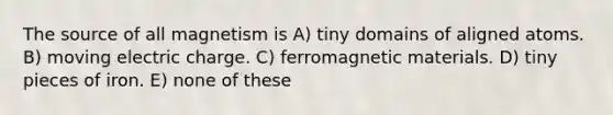 The source of all magnetism is A) tiny domains of aligned atoms. B) moving electric charge. C) ferromagnetic materials. D) tiny pieces of iron. E) none of these