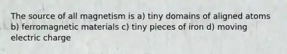 The source of all magnetism is a) tiny domains of aligned atoms b) ferromagnetic materials c) tiny pieces of iron d) moving electric charge