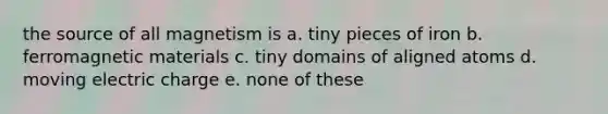 the source of all magnetism is a. tiny pieces of iron b. ferromagnetic materials c. tiny domains of aligned atoms d. moving electric charge e. none of these