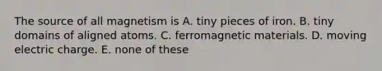 The source of all magnetism is A. tiny pieces of iron. B. tiny domains of aligned atoms. C. ferromagnetic materials. D. moving electric charge. E. none of these