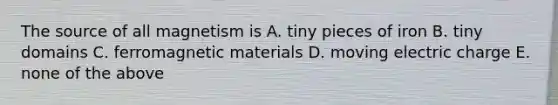 The source of all magnetism is A. tiny pieces of iron B. tiny domains C. ferromagnetic materials D. moving electric charge E. none of the above