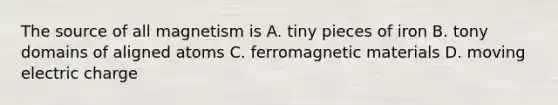 The source of all magnetism is A. tiny pieces of iron B. tony domains of aligned atoms C. ferromagnetic materials D. moving electric charge