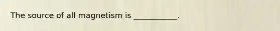 The source of all magnetism is ___________.