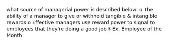 what source of managerial power is described below: o The ability of a manager to give or withhold tangible & intangible rewards o Effective managers use reward power to signal to employees that they're doing a good job § Ex. Employee of the Month