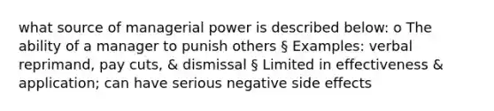 what source of managerial power is described below: o The ability of a manager to punish others § Examples: verbal reprimand, pay cuts, & dismissal § Limited in effectiveness & application; can have serious negative side effects