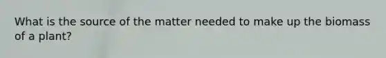 What is the source of the matter needed to make up the biomass of a plant?