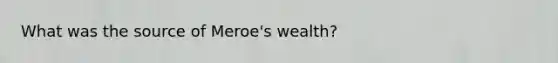 What was the source of Meroe's wealth?