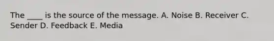 The ____ is the source of the message. A. Noise B. Receiver C. Sender D. Feedback E. Media