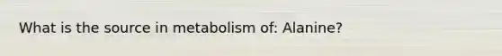 What is the source in metabolism of: Alanine?