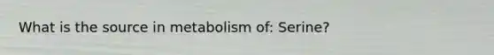 What is the source in metabolism of: Serine?