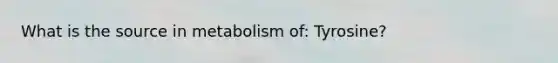 What is the source in metabolism of: Tyrosine?