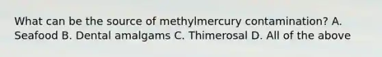 What can be the source of methylmercury contamination? A. Seafood B. Dental amalgams C. Thimerosal D. All of the above