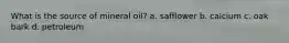 What is the source of mineral oil? a. safflower b. calcium c. oak bark d. petroleum