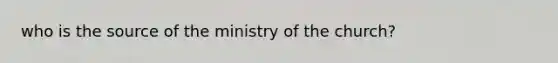 who is the source of the ministry of the church?