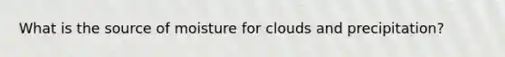 What is the source of moisture for clouds and precipitation?