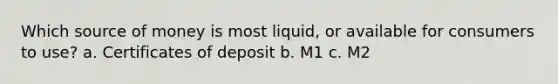 Which source of money is most liquid, or available for consumers to use? a. Certificates of deposit b. M1 c. M2