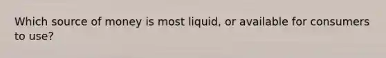 Which source of money is most liquid, or available for consumers to use?