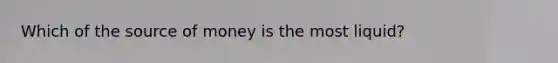 Which of the source of money is the most liquid?