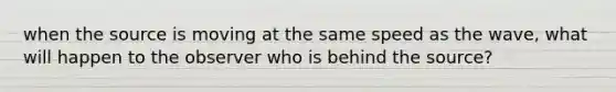 when the source is moving at the same speed as the wave, what will happen to the observer who is behind the source?