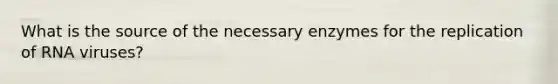 What is the source of the necessary enzymes for the replication of RNA viruses?