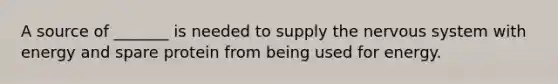 A source of _______ is needed to supply the nervous system with energy and spare protein from being used for energy.