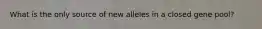 What is the only source of new alleles in a closed gene pool?