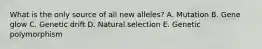 What is the only source of all new alleles? A. Mutation B. Gene glow C. Genetic drift D. Natural selection E. Genetic polymorphism