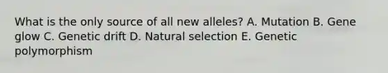 What is the only source of all new alleles? A. Mutation B. Gene glow C. Genetic drift D. Natural selection E. Genetic polymorphism