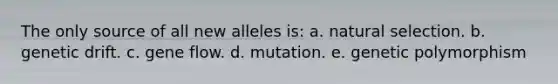 The only source of all new alleles is: a. natural selection. b. genetic drift. c. gene flow. d. mutation. e. genetic polymorphism