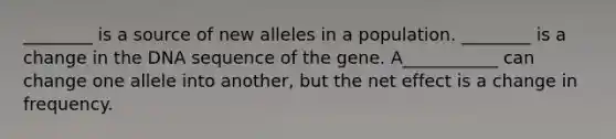 ________ is a source of new alleles in a population. ________ is a change in the DNA sequence of the gene. A___________ can change one allele into another, but the net effect is a change in frequency.