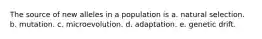 The source of new alleles in a population is a. natural selection. b. mutation. c. microevolution. d. adaptation. e. genetic drift.