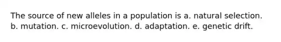 The source of new alleles in a population is a. natural selection. b. mutation. c. microevolution. d. adaptation. e. genetic drift.