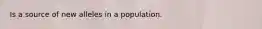 Is a source of new alleles in a population.