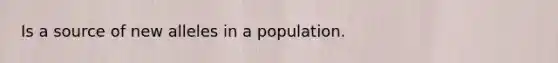 Is a source of new alleles in a population.