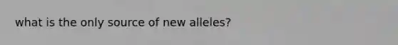 what is the only source of new alleles?