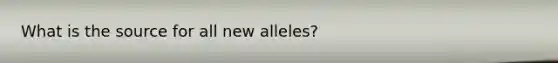 What is the source for all new alleles?