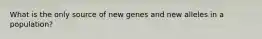 What is the only source of new genes and new alleles in a population?