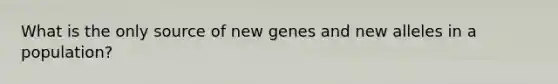 What is the only source of new genes and new alleles in a population?