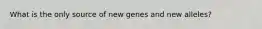 What is the only source of new genes and new alleles?