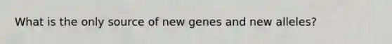 What is the only source of new genes and new alleles?