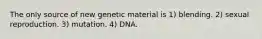 The only source of new genetic material is 1) blending. 2) sexual reproduction. 3) mutation. 4) DNA.