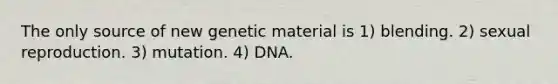 The only source of new genetic material is 1) blending. 2) sexual reproduction. 3) mutation. 4) DNA.