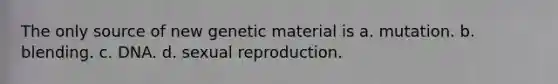 The only source of new genetic material is a. mutation. b. blending. c. DNA. d. sexual reproduction.