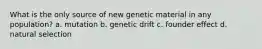 What is the only source of new genetic material in any population? a. mutation b. genetic drift c. founder effect d. natural selection