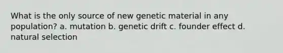 What is the only source of new genetic material in any population? a. mutation b. genetic drift c. founder effect d. natural selection