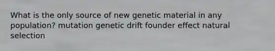 What is the only source of new genetic material in any population? mutation genetic drift founder effect natural selection