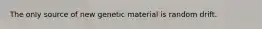The only source of new genetic material is random drift.​