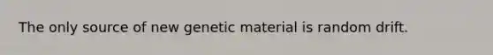 The only source of new genetic material is random drift.​