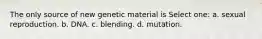 The only source of new genetic material is Select one: a. sexual reproduction. b. DNA. c. blending. d. mutation.