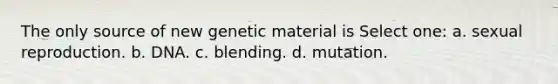 The only source of new genetic material is Select one: a. sexual reproduction. b. DNA. c. blending. d. mutation.